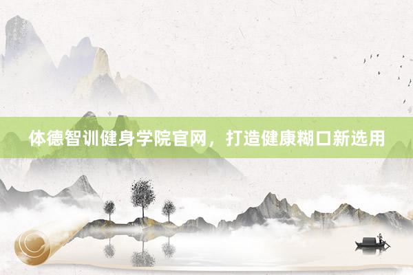 体德智训健身学院官网，打造健康糊口新选用