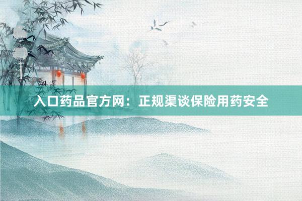 入口药品官方网:正规渠谈保险用药安全