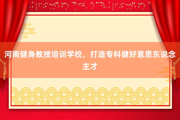 河南健身教授培训学校,打造专科健好意思东说念主才