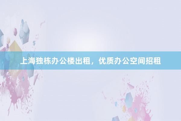 上海独栋办公楼出租，优质办公空间招租